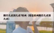限行几点到几点?杭州（现在杭州限行几点到几点）
