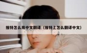 推特怎么用中文翻译（推特上怎么翻译中文）