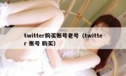 twitter购买账号老号（twitter 账号 购买）