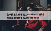 在中国怎么用手机上facebook（教你如何在国内用手机上facebook）