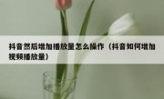 抖音然后增加播放量怎么操作（抖音如何增加视频播放量）