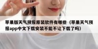 苹果版天气预报原装软件有哪些（苹果天气预报app中文下载安装不能不让下载了吗）