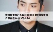 微博搜索用户不存在20003（微博搜索用户不存在20003怎么办）