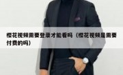 樱花视频需要登录才能看吗（樱花视频是需要付费的吗）
