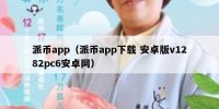 派币app（派币app下载 安卓版v1282pc6安卓网）