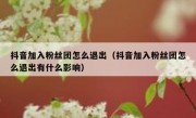 抖音加入粉丝团怎么退出（抖音加入粉丝团怎么退出有什么影响）