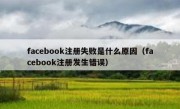 facebook注册失败是什么原因（facebook注册发生错误）