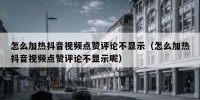 怎么加热抖音视频点赞评论不显示（怎么加热抖音视频点赞评论不显示呢）