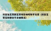 抖音加互赞群互赞有影响吗知乎文章（抖音互赞互粉群会不会被限流）