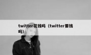 twitter花钱吗（twitter要钱吗）
