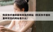 购买快手播放量和双击的网站（购买快手播放量和双击的网站是什么）