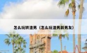 怎么玩转渣男（怎么玩渣男前男友）