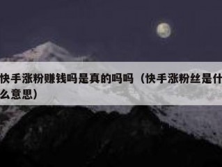 快手涨粉赚钱吗是真的吗吗（快手涨粉丝是什么意思）