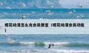 樱花动漫怎么充会员便宜（樱花动漫会员功能）