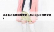 派币能不能成功发货呢（派币会不会成功交易）