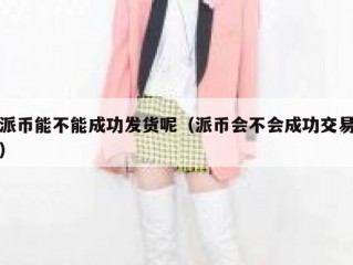 派币能不能成功发货呢（派币会不会成功交易）