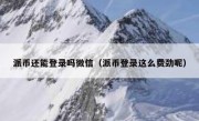 派币还能登录吗微信（派币登录这么费劲呢）