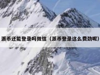 派币还能登录吗微信（派币登录这么费劲呢）