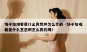 快手加观看量什么意思啊怎么弄的（快手加观看量什么意思啊怎么弄的呀）