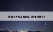 搭梯子才能上的网站（网址搭梯子）