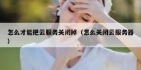 怎么才能把云服务关闭掉（怎么关闭云服务器）