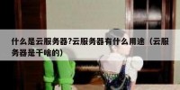 什么是云服务器?云服务器有什么用途（云服务器是干啥的）