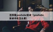 怎样看youtube安卓（youtube安卓手机怎么看）