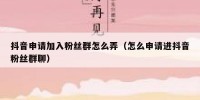 抖音申请加入粉丝群怎么弄（怎么申请进抖音粉丝群聊）