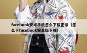 facebook安卓手机怎么下载正版（怎么下facebook安卓版下载）