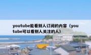 youtube能看别人订阅的内容（youtube可以看别人关注的人）