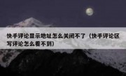 快手评论显示地址怎么关闭不了（快手评论区写评论怎么看不到）