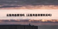 云服务器要钱吗（云服务器需要购买吗）