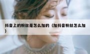 抖音上的粉丝是怎么加的（加抖音粉丝怎么加）