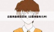 云服务器类型区别（云服务器有几种）