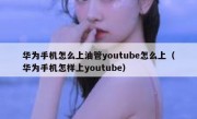 华为手机怎么上油管youtube怎么上（华为手机怎样上youtube）