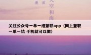 关注公众号一单一结兼职app（网上兼职 一单一结 手机就可以做）