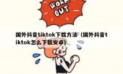 国外抖音tiktok下载方法（国外抖音tiktok怎么下载安卓）