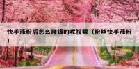 快手涨粉后怎么赚钱的呢视频（粉丝快手涨粉）