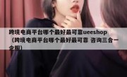 跨境电商平台哪个最好最可靠ueeshop（跨境电商平台哪个最好最可靠 咨询三合一企服）