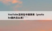 YouTube怎样在中国使用（youtube国内怎么用）
