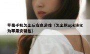 苹果手机怎么玩安卓游戏（怎么把apk转化为苹果安装包）