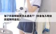 加了抖音粉丝团怎么退出??（抖音加入粉丝团后如何退出）