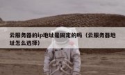 云服务器的ip地址是固定的吗（云服务器地址怎么选择）