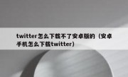 twitter怎么下载不了安卓版的（安卓手机怎么下载twitter）