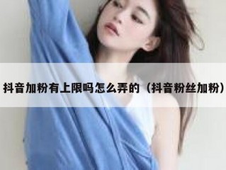 抖音加粉有上限吗怎么弄的（抖音粉丝加粉）