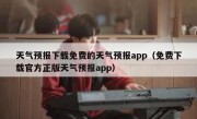 天气预报下载免费的天气预报app（免费下载官方正版天气预报app）