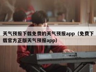 天气预报下载免费的天气预报app（免费下载官方正版天气预报app）