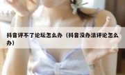 抖音评不了论坛怎么办（抖音没办法评论怎么办）