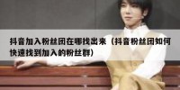 抖音加入粉丝团在哪找出来（抖音粉丝团如何快速找到加入的粉丝群）