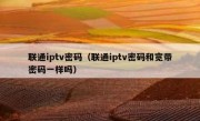 联通iptv密码（联通iptv密码和宽带密码一样吗）